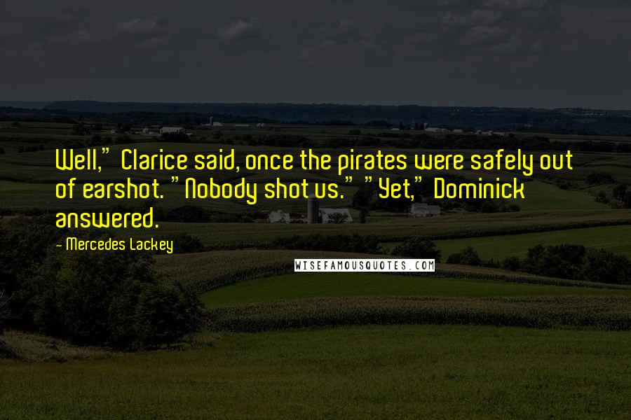 Mercedes Lackey Quotes: Well," Clarice said, once the pirates were safely out of earshot. "Nobody shot us." "Yet," Dominick answered.