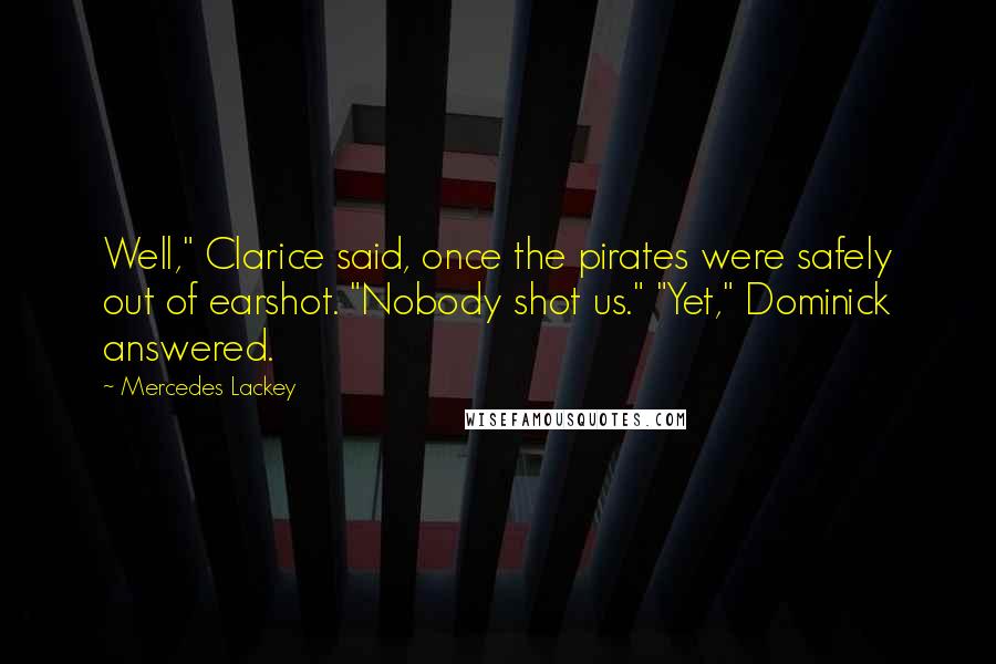Mercedes Lackey Quotes: Well," Clarice said, once the pirates were safely out of earshot. "Nobody shot us." "Yet," Dominick answered.