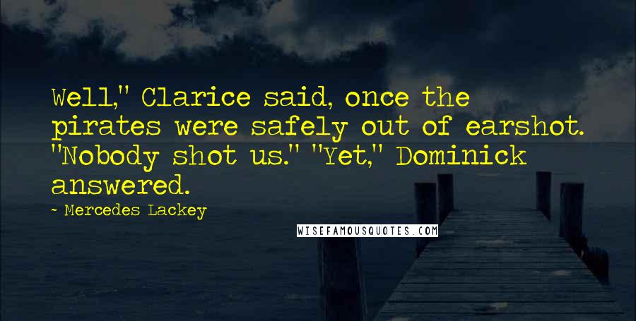 Mercedes Lackey Quotes: Well," Clarice said, once the pirates were safely out of earshot. "Nobody shot us." "Yet," Dominick answered.