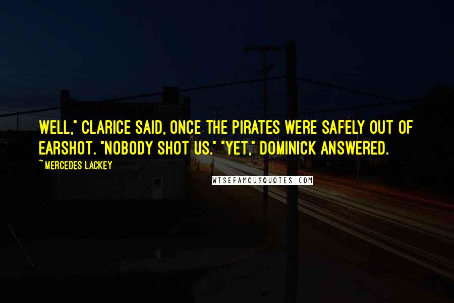 Mercedes Lackey Quotes: Well," Clarice said, once the pirates were safely out of earshot. "Nobody shot us." "Yet," Dominick answered.