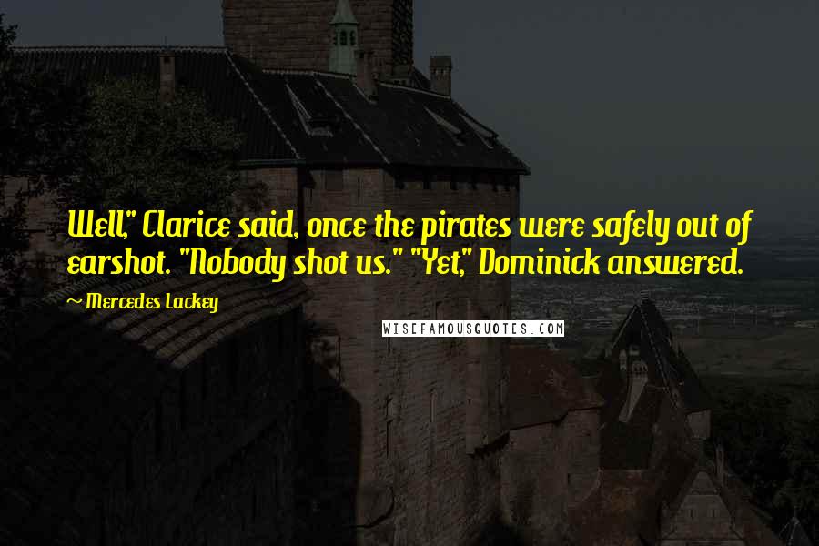 Mercedes Lackey Quotes: Well," Clarice said, once the pirates were safely out of earshot. "Nobody shot us." "Yet," Dominick answered.
