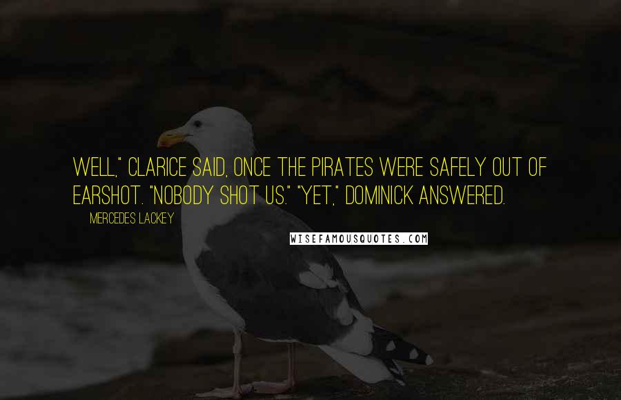 Mercedes Lackey Quotes: Well," Clarice said, once the pirates were safely out of earshot. "Nobody shot us." "Yet," Dominick answered.