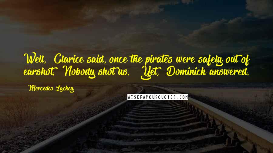 Mercedes Lackey Quotes: Well," Clarice said, once the pirates were safely out of earshot. "Nobody shot us." "Yet," Dominick answered.