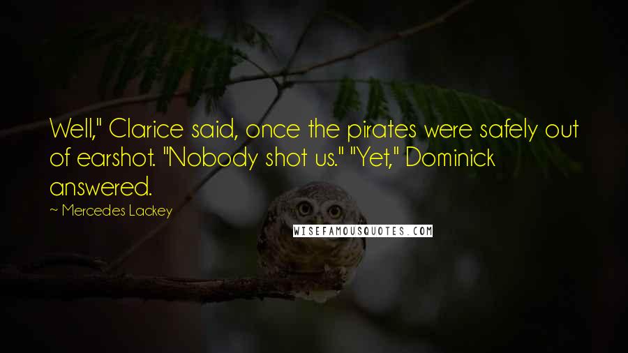 Mercedes Lackey Quotes: Well," Clarice said, once the pirates were safely out of earshot. "Nobody shot us." "Yet," Dominick answered.