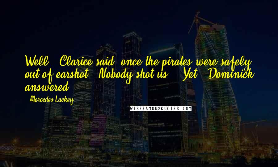 Mercedes Lackey Quotes: Well," Clarice said, once the pirates were safely out of earshot. "Nobody shot us." "Yet," Dominick answered.