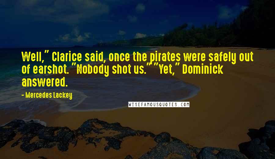 Mercedes Lackey Quotes: Well," Clarice said, once the pirates were safely out of earshot. "Nobody shot us." "Yet," Dominick answered.