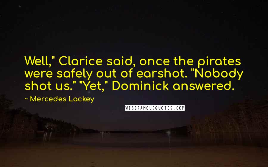 Mercedes Lackey Quotes: Well," Clarice said, once the pirates were safely out of earshot. "Nobody shot us." "Yet," Dominick answered.