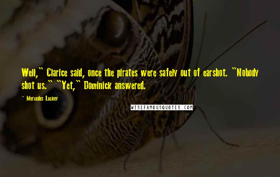 Mercedes Lackey Quotes: Well," Clarice said, once the pirates were safely out of earshot. "Nobody shot us." "Yet," Dominick answered.