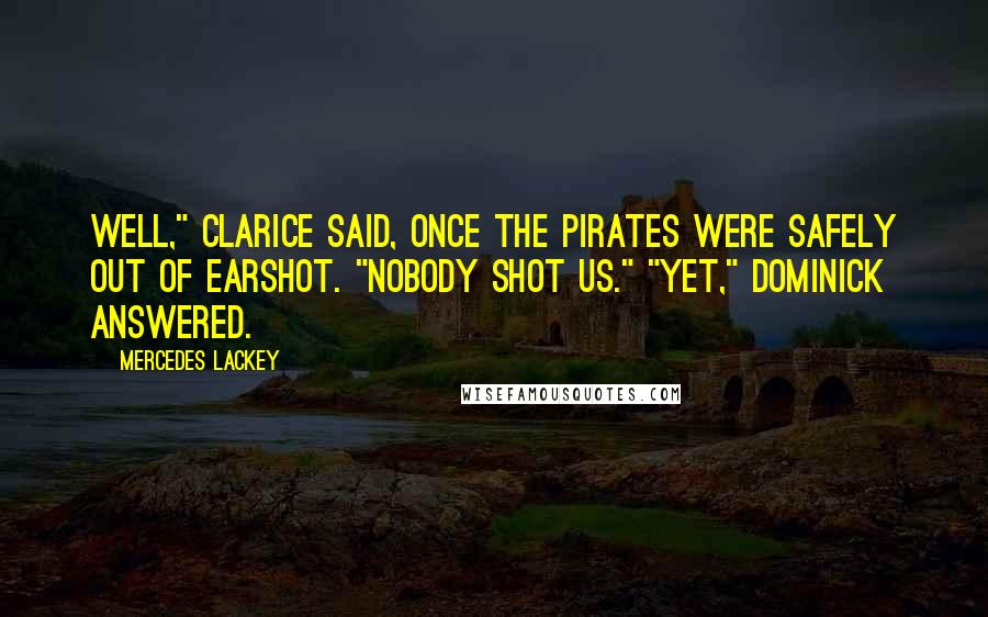 Mercedes Lackey Quotes: Well," Clarice said, once the pirates were safely out of earshot. "Nobody shot us." "Yet," Dominick answered.
