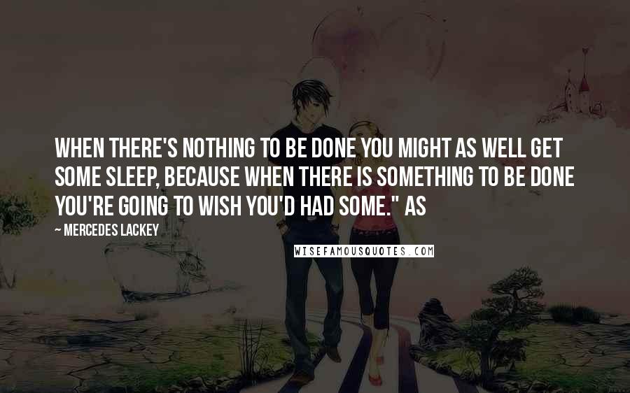 Mercedes Lackey Quotes: when there's nothing to be done you might as well get some sleep, because when there is something to be done you're going to wish you'd had some." As