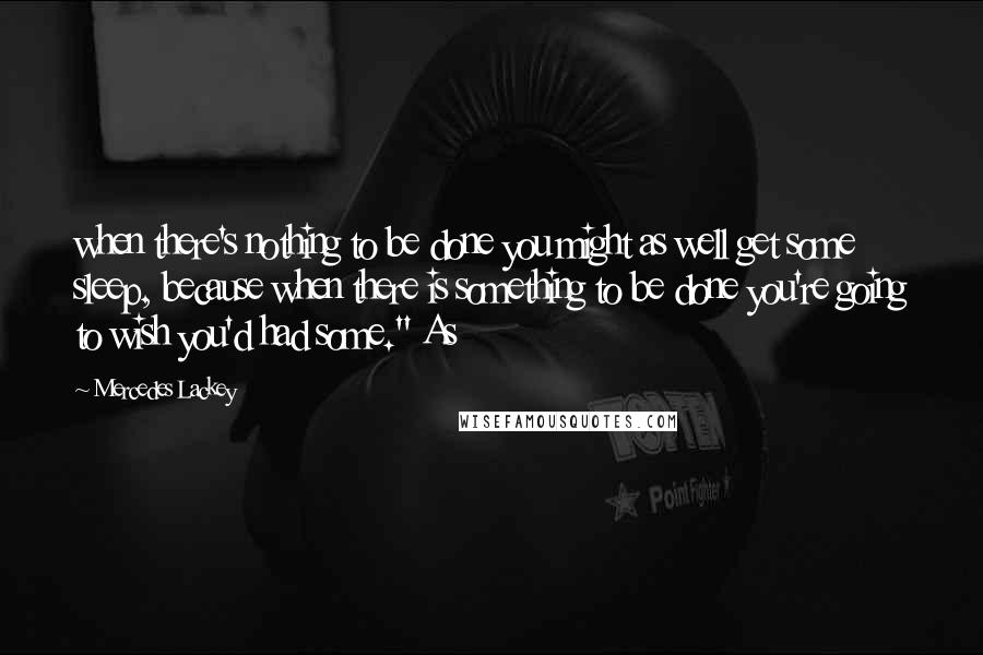 Mercedes Lackey Quotes: when there's nothing to be done you might as well get some sleep, because when there is something to be done you're going to wish you'd had some." As