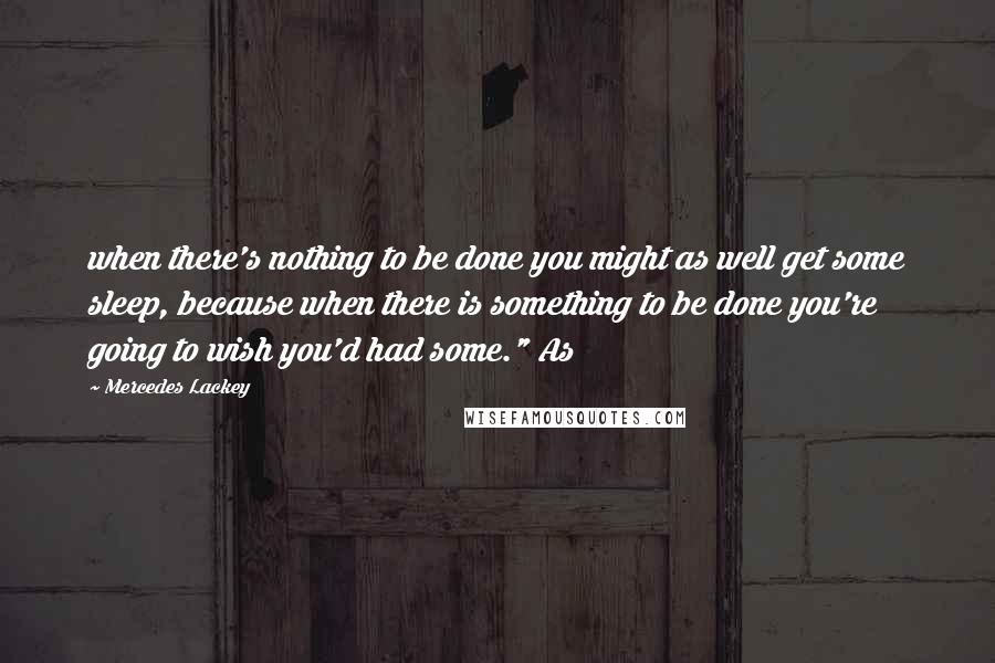Mercedes Lackey Quotes: when there's nothing to be done you might as well get some sleep, because when there is something to be done you're going to wish you'd had some." As