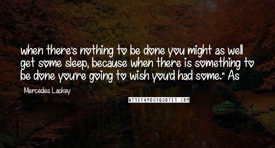 Mercedes Lackey Quotes: when there's nothing to be done you might as well get some sleep, because when there is something to be done you're going to wish you'd had some." As