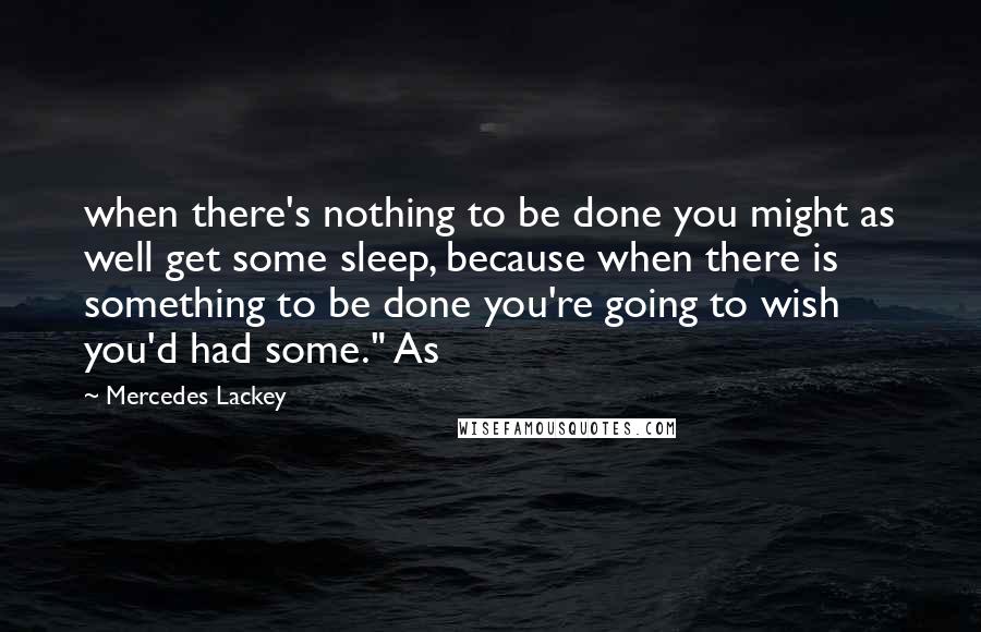 Mercedes Lackey Quotes: when there's nothing to be done you might as well get some sleep, because when there is something to be done you're going to wish you'd had some." As
