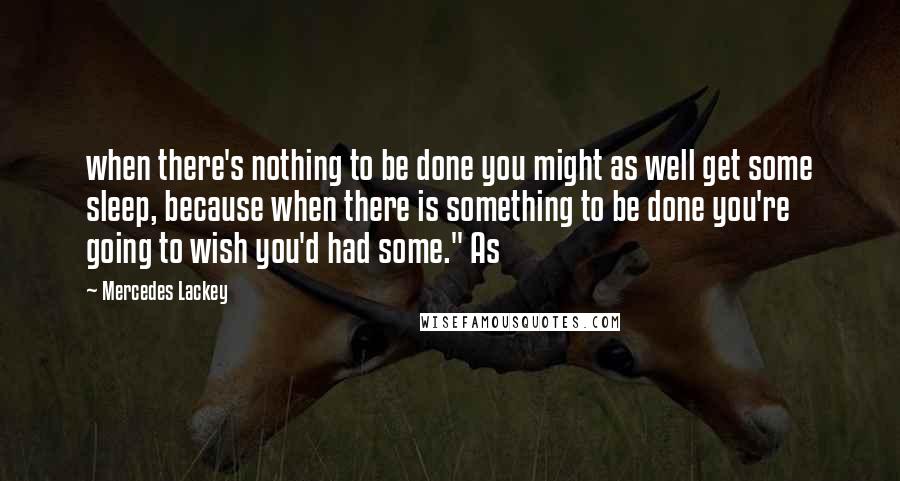 Mercedes Lackey Quotes: when there's nothing to be done you might as well get some sleep, because when there is something to be done you're going to wish you'd had some." As