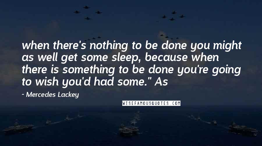 Mercedes Lackey Quotes: when there's nothing to be done you might as well get some sleep, because when there is something to be done you're going to wish you'd had some." As