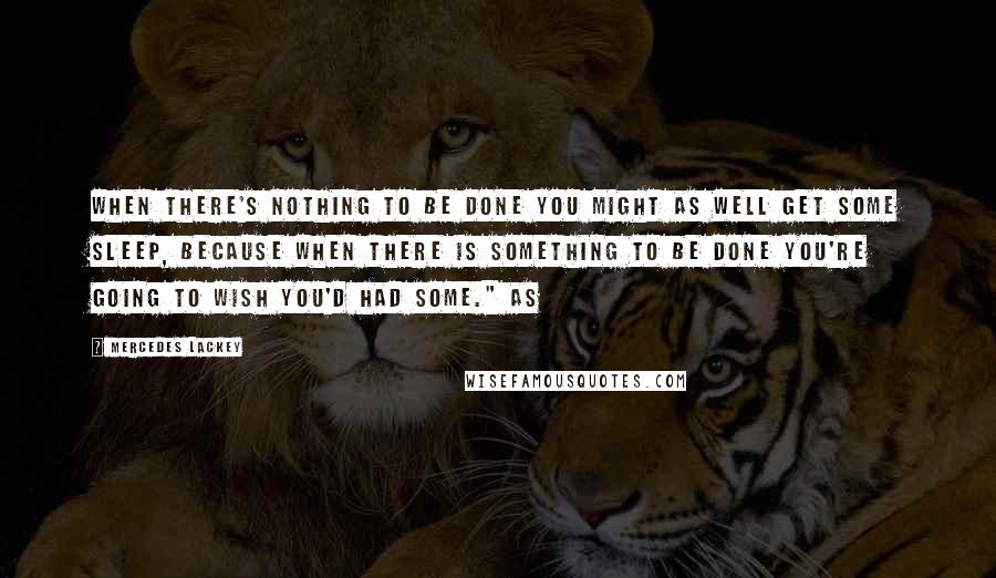 Mercedes Lackey Quotes: when there's nothing to be done you might as well get some sleep, because when there is something to be done you're going to wish you'd had some." As