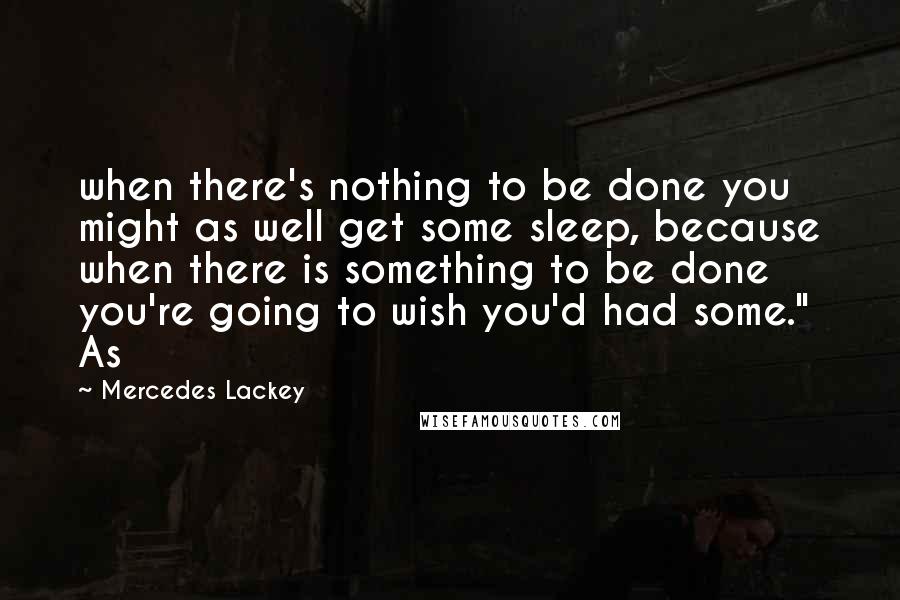 Mercedes Lackey Quotes: when there's nothing to be done you might as well get some sleep, because when there is something to be done you're going to wish you'd had some." As
