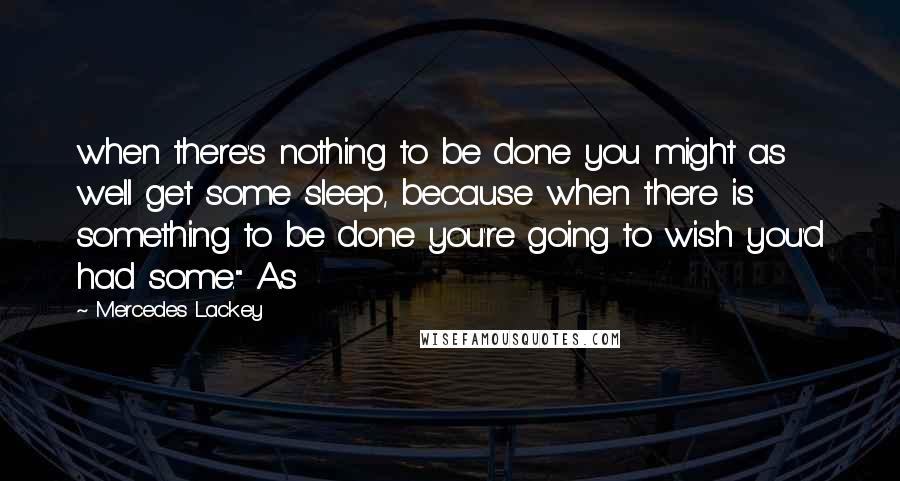 Mercedes Lackey Quotes: when there's nothing to be done you might as well get some sleep, because when there is something to be done you're going to wish you'd had some." As