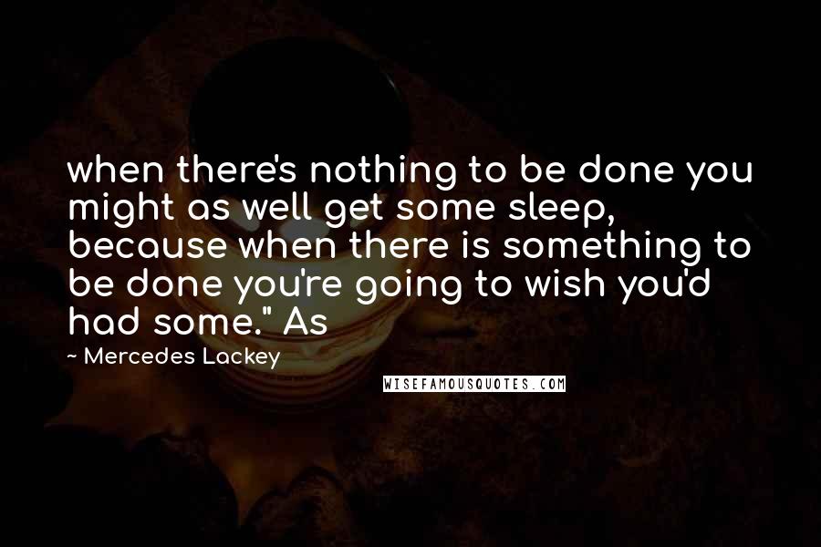 Mercedes Lackey Quotes: when there's nothing to be done you might as well get some sleep, because when there is something to be done you're going to wish you'd had some." As