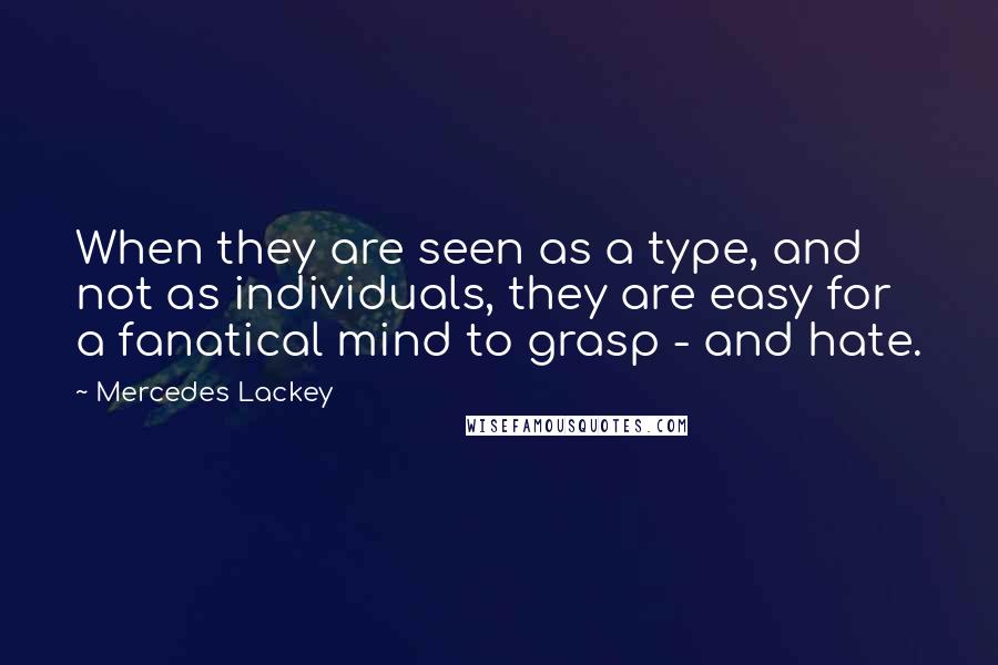 Mercedes Lackey Quotes: When they are seen as a type, and not as individuals, they are easy for a fanatical mind to grasp - and hate.