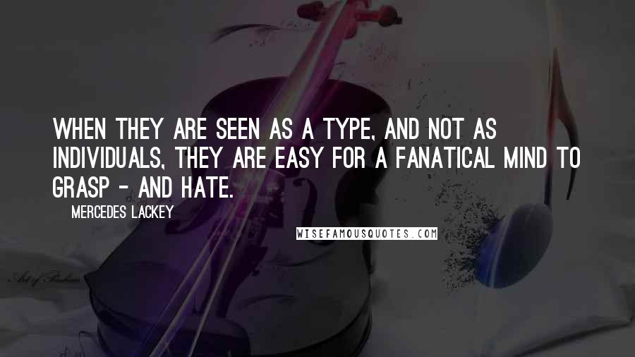 Mercedes Lackey Quotes: When they are seen as a type, and not as individuals, they are easy for a fanatical mind to grasp - and hate.