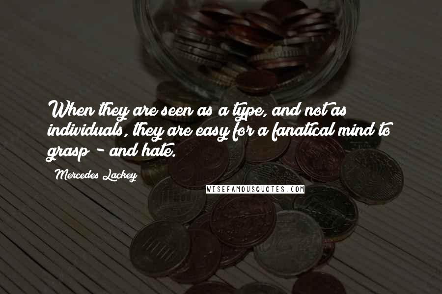 Mercedes Lackey Quotes: When they are seen as a type, and not as individuals, they are easy for a fanatical mind to grasp - and hate.