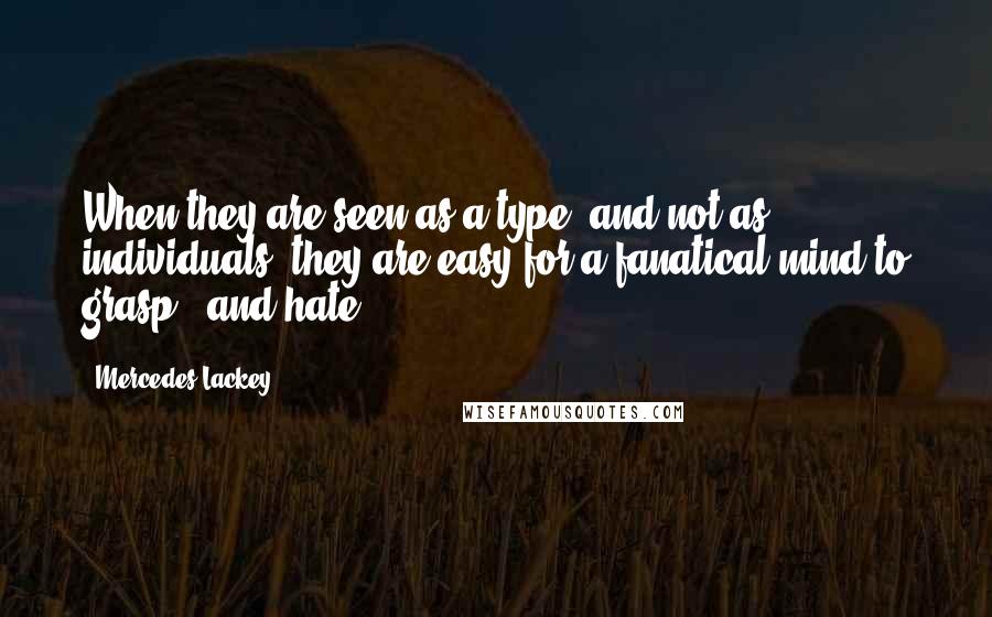 Mercedes Lackey Quotes: When they are seen as a type, and not as individuals, they are easy for a fanatical mind to grasp - and hate.