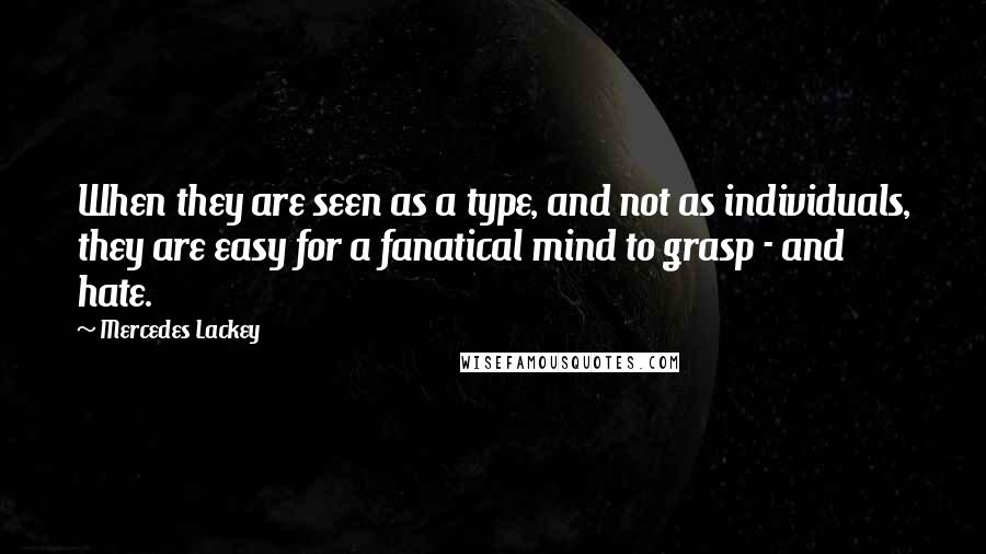 Mercedes Lackey Quotes: When they are seen as a type, and not as individuals, they are easy for a fanatical mind to grasp - and hate.