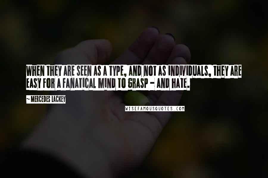 Mercedes Lackey Quotes: When they are seen as a type, and not as individuals, they are easy for a fanatical mind to grasp - and hate.