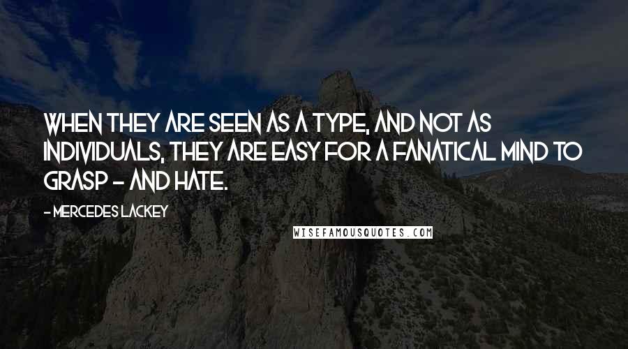 Mercedes Lackey Quotes: When they are seen as a type, and not as individuals, they are easy for a fanatical mind to grasp - and hate.