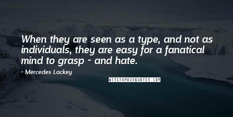 Mercedes Lackey Quotes: When they are seen as a type, and not as individuals, they are easy for a fanatical mind to grasp - and hate.