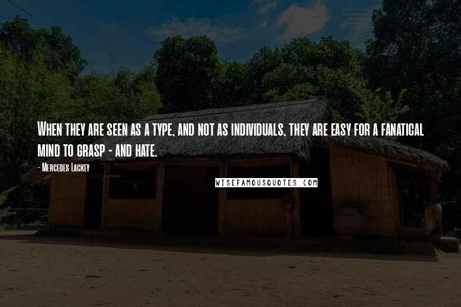 Mercedes Lackey Quotes: When they are seen as a type, and not as individuals, they are easy for a fanatical mind to grasp - and hate.