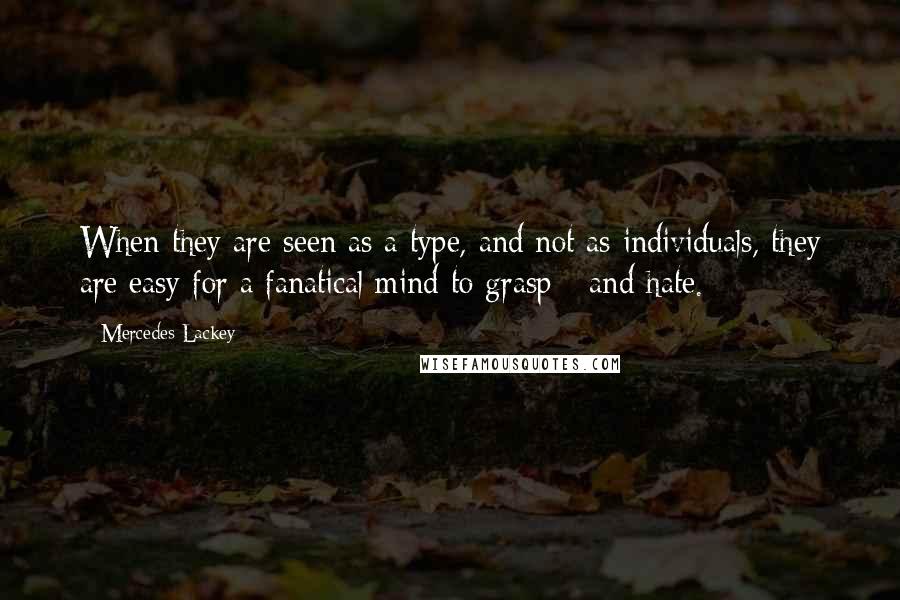 Mercedes Lackey Quotes: When they are seen as a type, and not as individuals, they are easy for a fanatical mind to grasp - and hate.