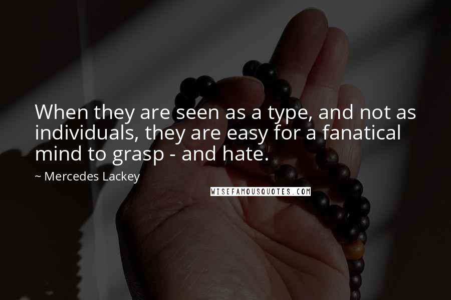 Mercedes Lackey Quotes: When they are seen as a type, and not as individuals, they are easy for a fanatical mind to grasp - and hate.