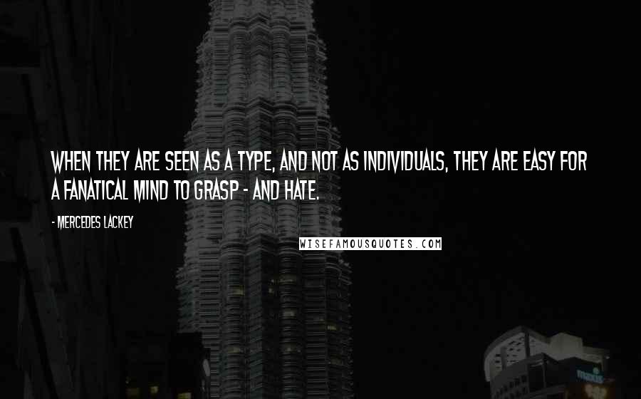 Mercedes Lackey Quotes: When they are seen as a type, and not as individuals, they are easy for a fanatical mind to grasp - and hate.