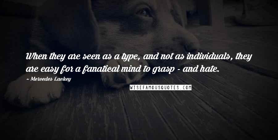 Mercedes Lackey Quotes: When they are seen as a type, and not as individuals, they are easy for a fanatical mind to grasp - and hate.