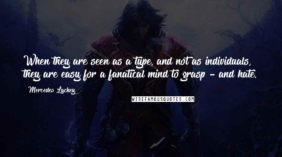 Mercedes Lackey Quotes: When they are seen as a type, and not as individuals, they are easy for a fanatical mind to grasp - and hate.