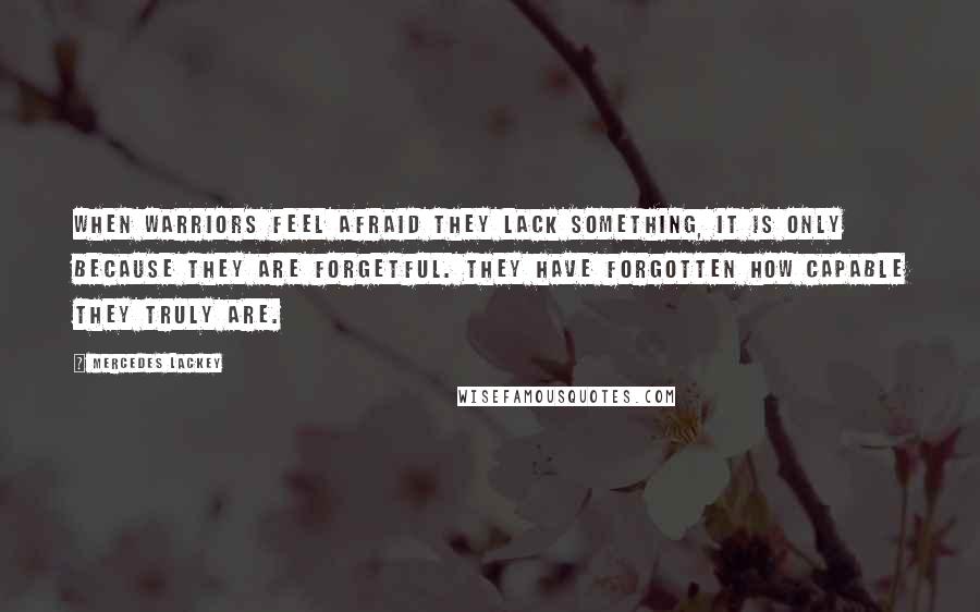 Mercedes Lackey Quotes: When warriors feel afraid they lack something, it is only because they are forgetful. They have forgotten how capable they truly are.