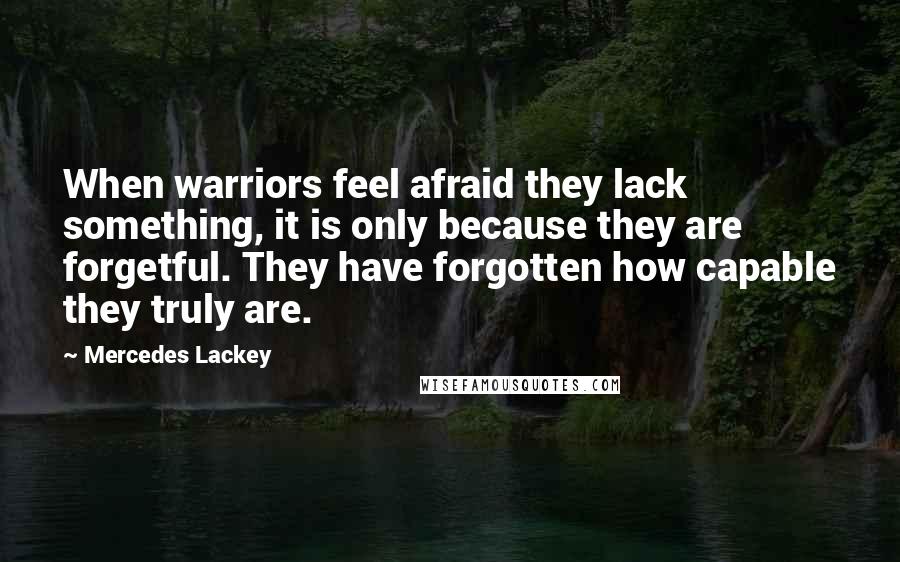 Mercedes Lackey Quotes: When warriors feel afraid they lack something, it is only because they are forgetful. They have forgotten how capable they truly are.