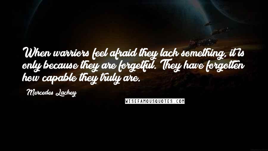 Mercedes Lackey Quotes: When warriors feel afraid they lack something, it is only because they are forgetful. They have forgotten how capable they truly are.
