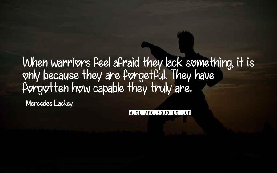 Mercedes Lackey Quotes: When warriors feel afraid they lack something, it is only because they are forgetful. They have forgotten how capable they truly are.
