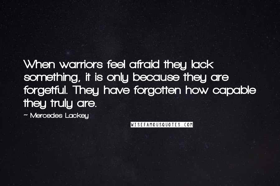 Mercedes Lackey Quotes: When warriors feel afraid they lack something, it is only because they are forgetful. They have forgotten how capable they truly are.