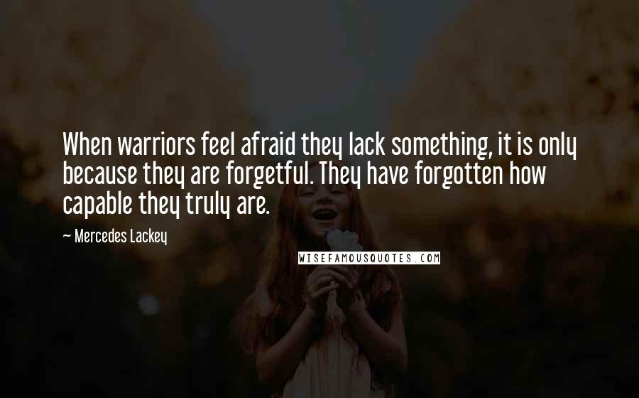 Mercedes Lackey Quotes: When warriors feel afraid they lack something, it is only because they are forgetful. They have forgotten how capable they truly are.