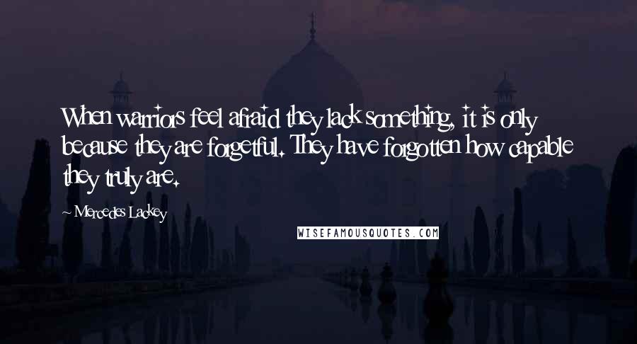 Mercedes Lackey Quotes: When warriors feel afraid they lack something, it is only because they are forgetful. They have forgotten how capable they truly are.