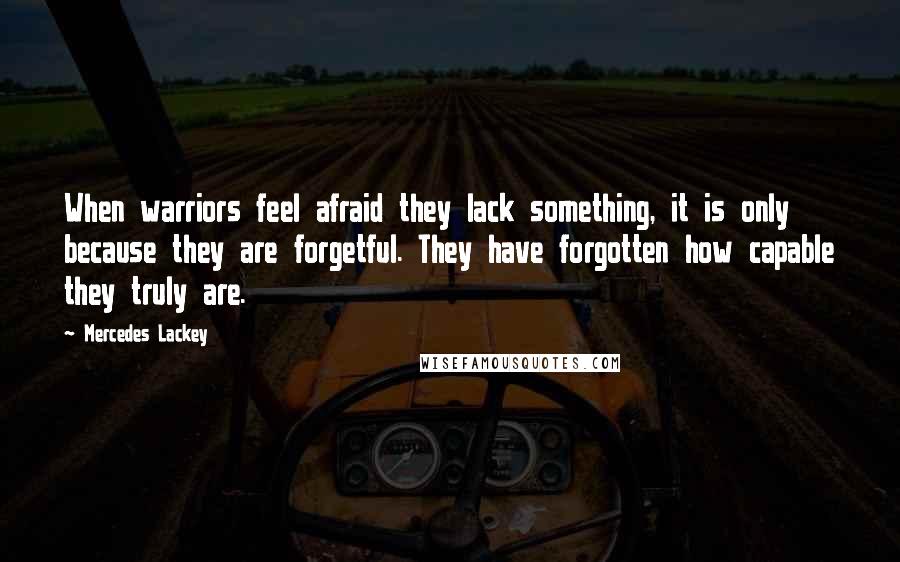 Mercedes Lackey Quotes: When warriors feel afraid they lack something, it is only because they are forgetful. They have forgotten how capable they truly are.