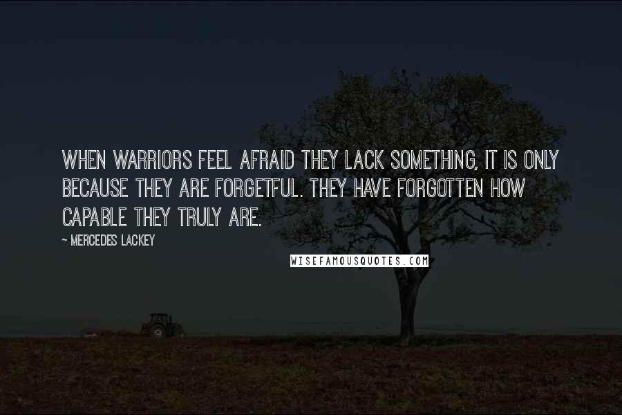 Mercedes Lackey Quotes: When warriors feel afraid they lack something, it is only because they are forgetful. They have forgotten how capable they truly are.
