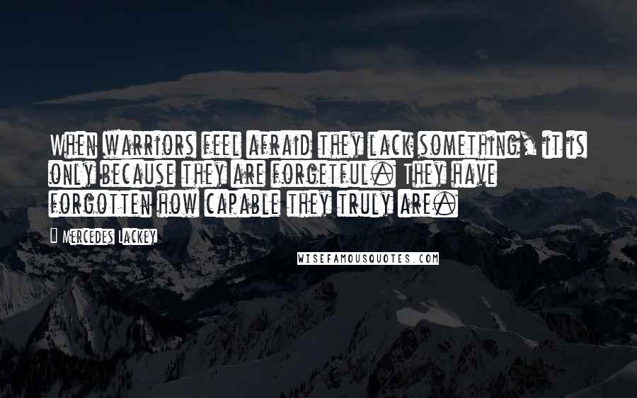 Mercedes Lackey Quotes: When warriors feel afraid they lack something, it is only because they are forgetful. They have forgotten how capable they truly are.