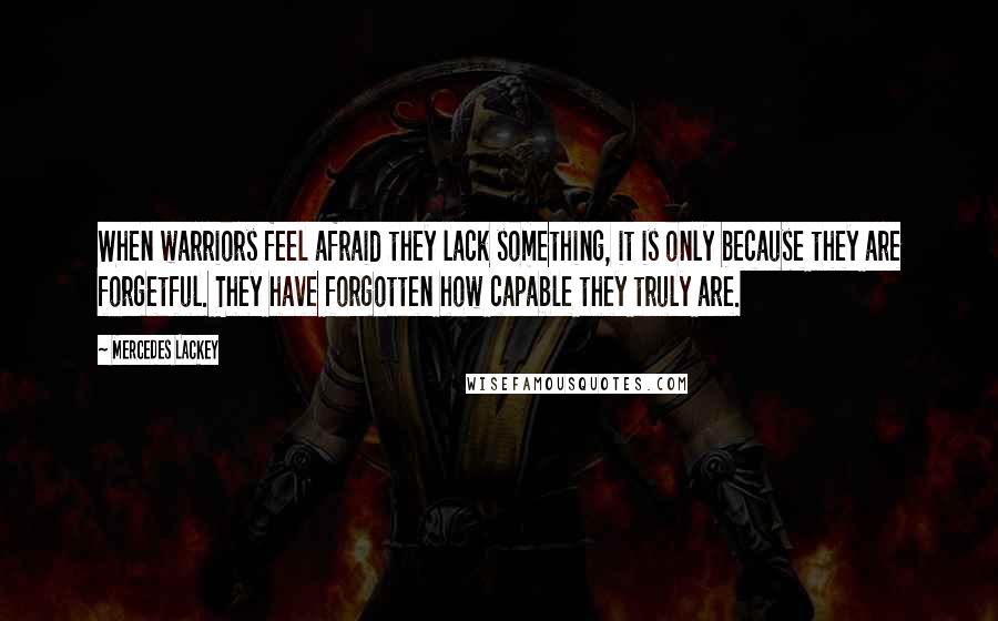 Mercedes Lackey Quotes: When warriors feel afraid they lack something, it is only because they are forgetful. They have forgotten how capable they truly are.