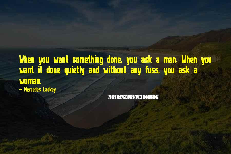 Mercedes Lackey Quotes: When you want something done, you ask a man. When you want it done quietly and without any fuss, you ask a woman.